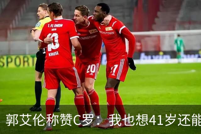 郭艾伦称赞C罗：我也想41岁还能打球让大家评判 挨骂也很幸福